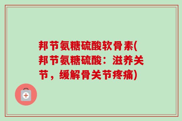 邦节氨糖硫酸软骨素(邦节氨糖硫酸：滋养关节，缓解骨关节疼痛)