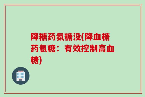 降糖药氨糖没(降血糖药氨糖：有效控制高血糖)