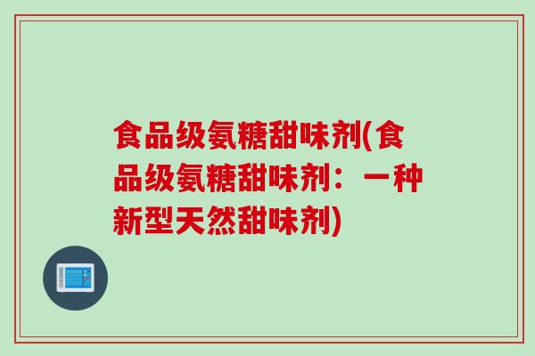 食品级氨糖甜味剂(食品级氨糖甜味剂：一种新型天然甜味剂)