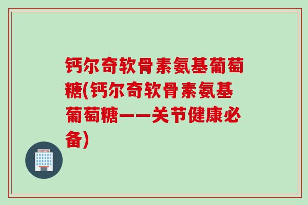钙尔奇软骨素氨基葡萄糖(钙尔奇软骨素氨基葡萄糖——关节健康必备)