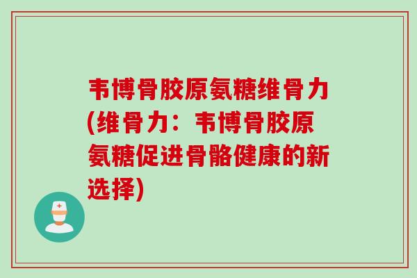 韦博骨胶原氨糖维骨力(维骨力：韦博骨胶原氨糖促进骨骼健康的新选择)
