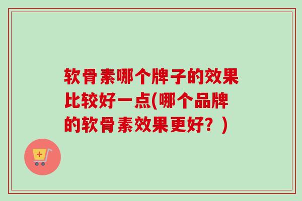 软骨素哪个牌子的效果比较好一点(哪个品牌的软骨素效果更好？)