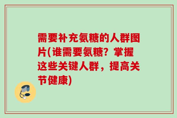需要补充氨糖的人群图片(谁需要氨糖？掌握这些关键人群，提高关节健康)