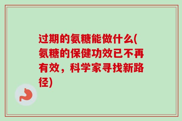 过期的氨糖能做什么(氨糖的保健功效已不再有效，科学家寻找新路径)