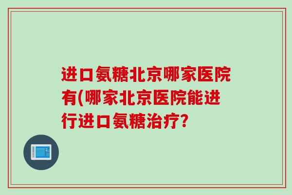 进口氨糖北京哪家医院有(哪家北京医院能进行进口氨糖治疗？