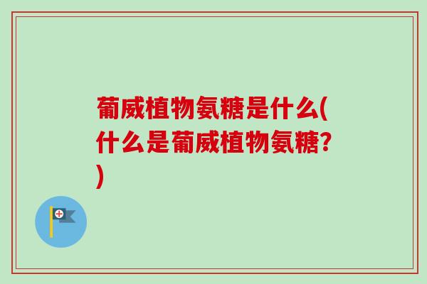 葡威植物氨糖是什么(什么是葡威植物氨糖？)
