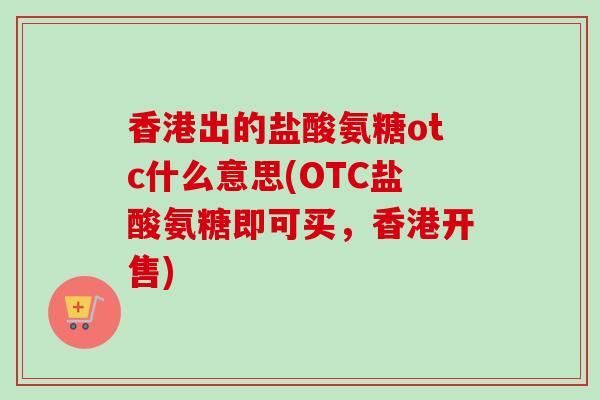 香港出的盐酸氨糖otc什么意思(OTC盐酸氨糖即可买，香港开售)