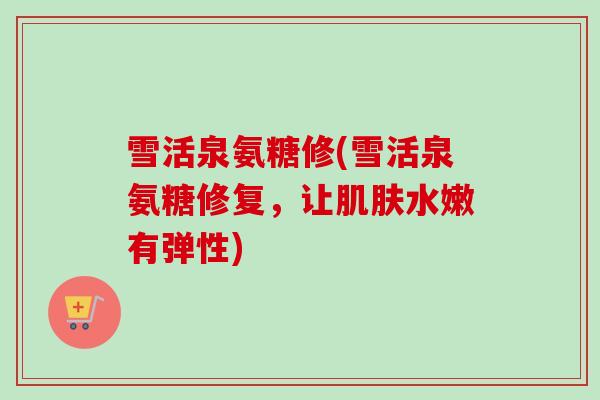 雪活泉氨糖修(雪活泉氨糖修复，让肌肤水嫩有弹性)