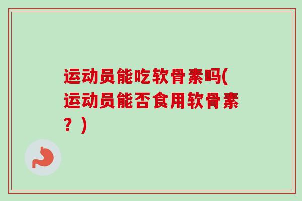 运动员能吃软骨素吗(运动员能否食用软骨素？)