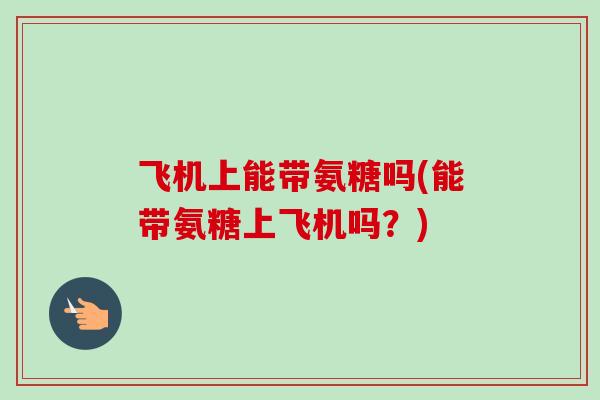 飞机上能带氨糖吗(能带氨糖上飞机吗？)