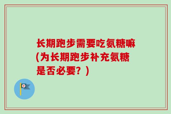 长期跑步需要吃氨糖嘛(为长期跑步补充氨糖是否必要？)