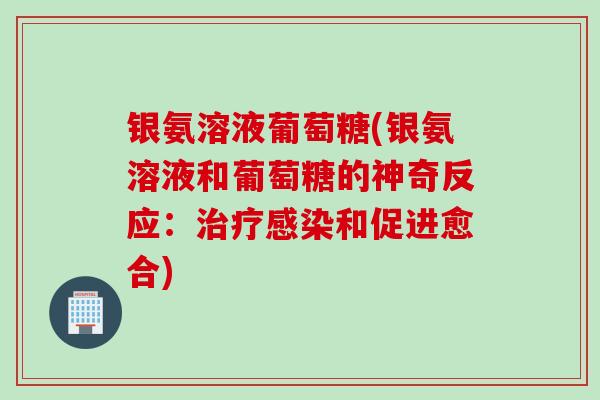银氨溶液葡萄糖(银氨溶液和葡萄糖的神奇反应：治疗感染和促进愈合)