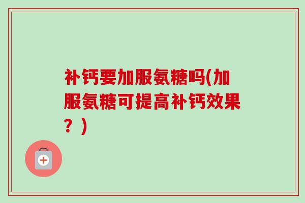 补钙要加服氨糖吗(加服氨糖可提高补钙效果？)