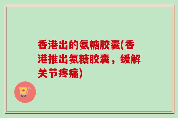 香港出的氨糖胶囊(香港推出氨糖胶囊,缓解关节) 香港出的氨糖胶囊(香港推出氨糖胶囊,缓解关节)