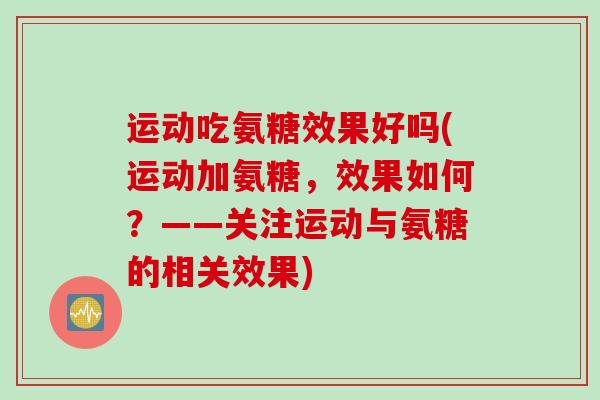 运动吃氨糖效果好吗(运动加氨糖，效果如何？——关注运动与氨糖的相关效果)