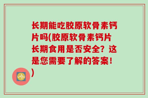 长期能吃胶原软骨素钙片吗(胶原软骨素钙片长期食用是否安全？这是您需要了解的答案！)