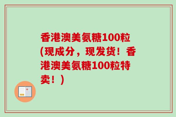 香港澳美氨糖100粒(现成分，现发货！香港澳美氨糖100粒特卖！)