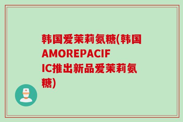 韩国爱茉莉氨糖(韩国AMOREPACIFIC推出新品爱茉莉氨糖) 韩国爱茉莉氨糖(韩国AMOREPACIFIC推出新品爱茉莉氨糖)