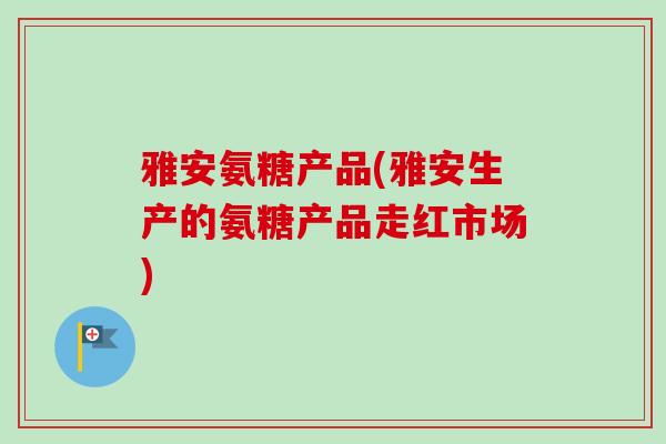 雅安氨糖产品(雅安生产的氨糖产品走红市场)