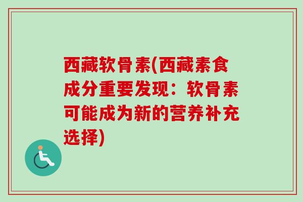 西藏软骨素(西藏素食成分重要发现：软骨素可能成为新的营养补充选择)
