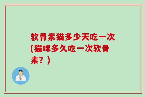 软骨素猫多少天吃一次(猫咪多久吃一次软骨素？)