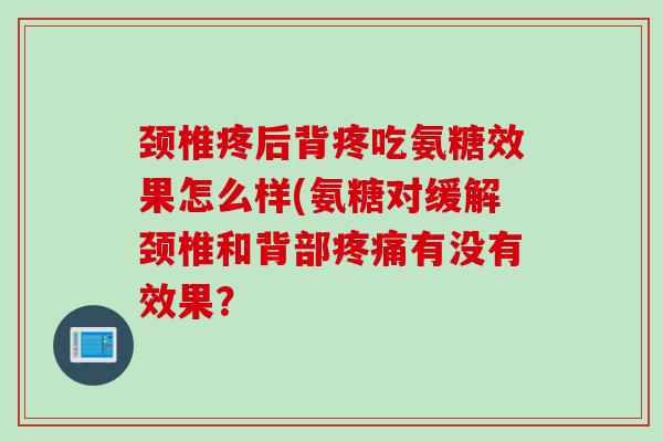 颈椎疼后背疼吃氨糖效果怎么样(氨糖对缓解颈椎和背部疼痛有没有效果？