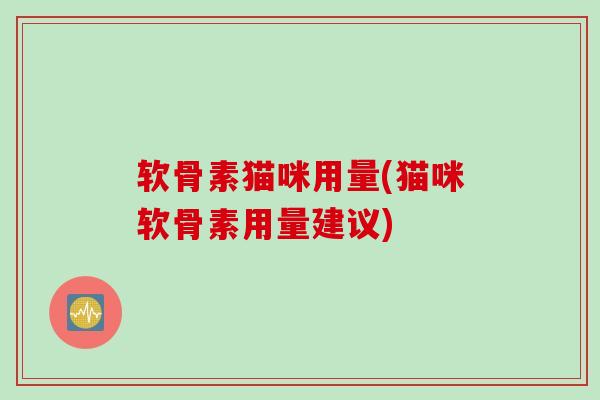 软骨素猫咪用量(猫咪软骨素用量建议)