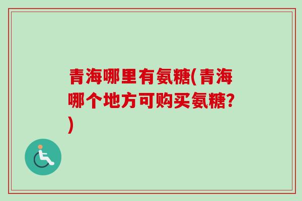 青海哪里有氨糖(青海哪个地方可购买氨糖？)