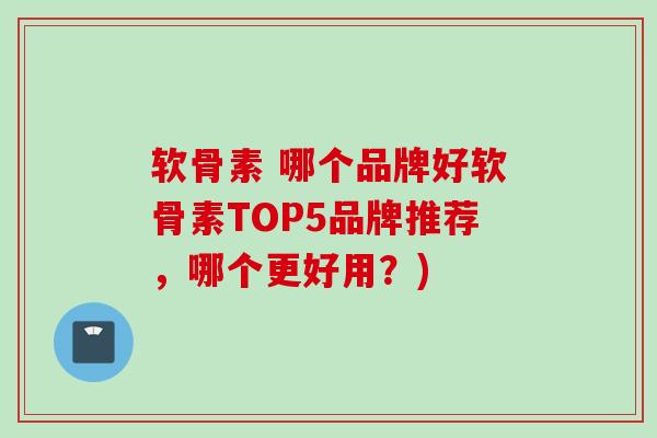 软骨素 哪个品牌好软骨素TOP5品牌推荐，哪个更好用？)
