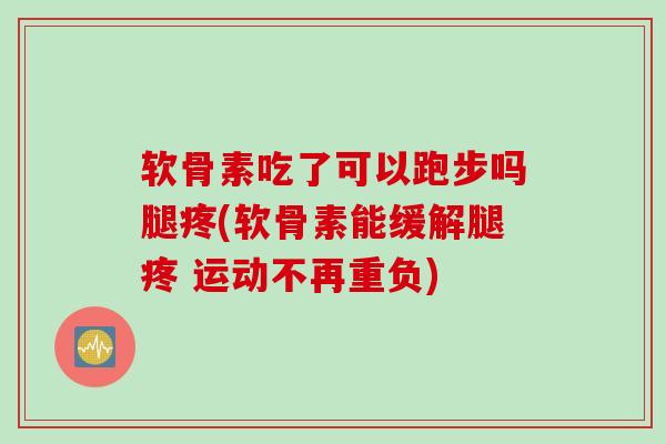 软骨素吃了可以跑步吗腿疼(软骨素能缓解腿疼 运动不再重负)