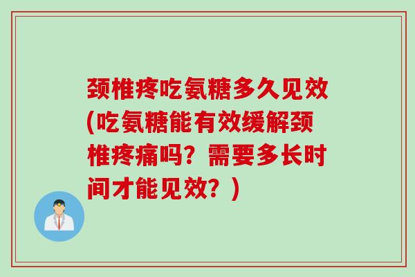 颈椎疼吃氨糖多久见效(吃氨糖能有效缓解颈椎疼痛吗？需要多长时间才能见效？)