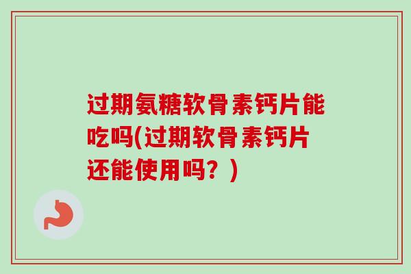 过期氨糖软骨素钙片能吃吗(过期软骨素钙片还能使用吗？)