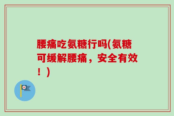 腰痛吃氨糖行吗(氨糖可缓解腰痛，安全有效！)
