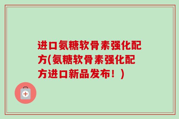 进口氨糖软骨素强化配方(氨糖软骨素强化配方进口新品发布！)