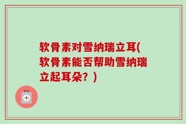 软骨素对雪纳瑞立耳(软骨素能否帮助雪纳瑞立起耳朵？)