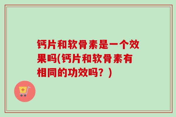钙片和软骨素是一个效果吗(钙片和软骨素有相同的功效吗?) 钙片和软骨素是一个效果吗(钙片和软骨素有相同的功效吗?)