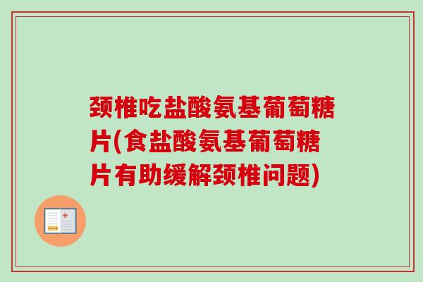 颈椎吃盐酸氨基葡萄糖片(食盐酸氨基葡萄糖片有助缓解颈椎问题)