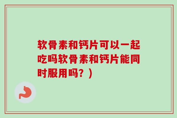 软骨素和钙片可以一起吃吗软骨素和钙片能同时服用吗？)