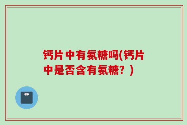 钙片中有氨糖吗(钙片中是否含有氨糖?) 钙片中有氨糖吗(钙片中是否含有氨糖?)