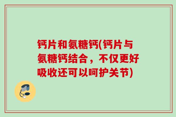 钙片和氨糖钙(钙片与氨糖钙结合,不仅更好吸收还可以呵护关节) 钙片和氨糖钙(钙片与氨糖钙结合,不仅更好吸收还可以呵护关节)