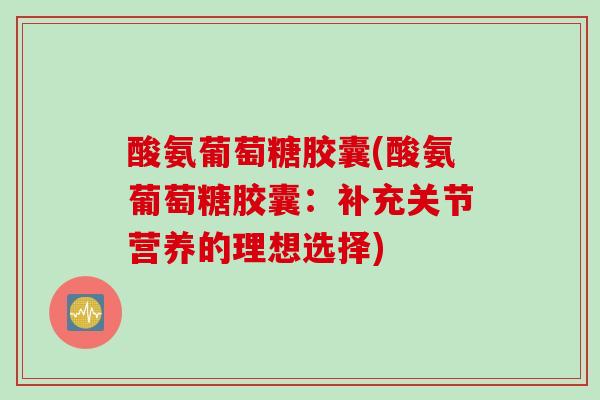 酸氨葡萄糖胶囊(酸氨葡萄糖胶囊：补充关节营养的理想选择)