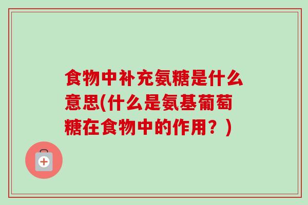 食物中补充氨糖是什么意思(什么是氨基葡萄糖在食物中的作用?) 食物中补充氨糖是什么意思(什么是氨基葡萄糖在食物中的作用?)