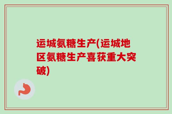 运城氨糖生产(运城地区氨糖生产喜获重大突破)