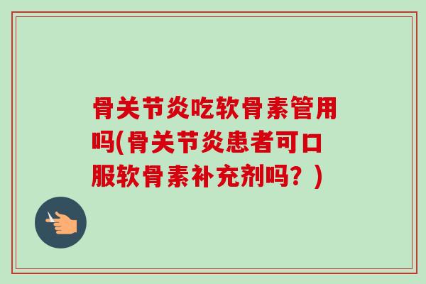 骨关节炎吃软骨素管用吗(骨关节炎患者可口服软骨素补充剂吗？)