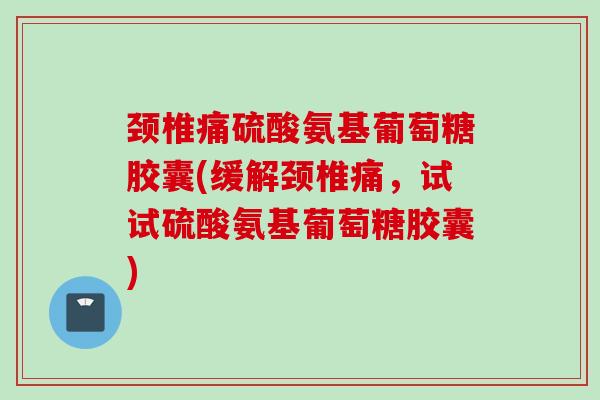 颈椎痛硫酸氨基葡萄糖胶囊(缓解颈椎痛，试试硫酸氨基葡萄糖胶囊)
