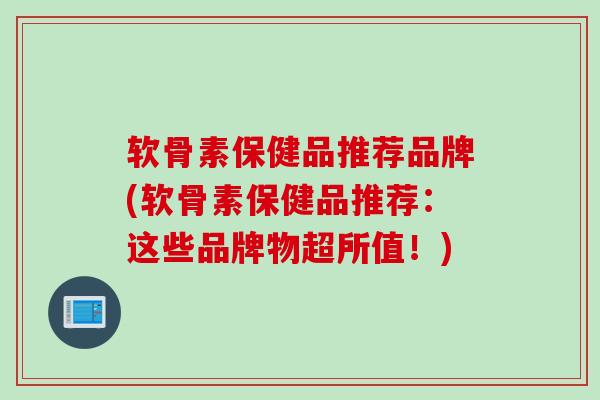软骨素保健品推荐品牌(软骨素保健品推荐：这些品牌物超所值！)