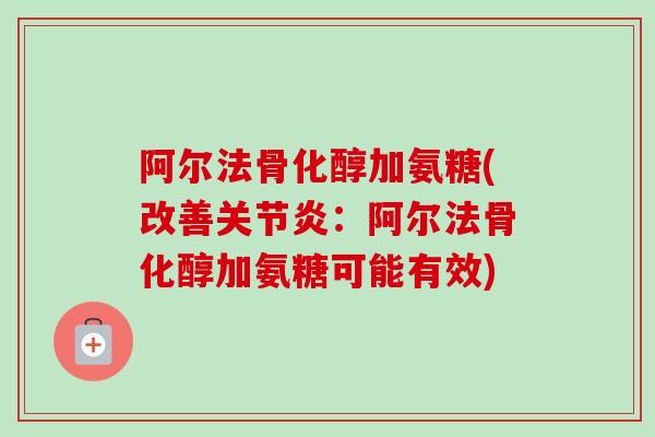 阿尔法骨化醇加氨糖(改善关节炎：阿尔法骨化醇加氨糖可能有效)