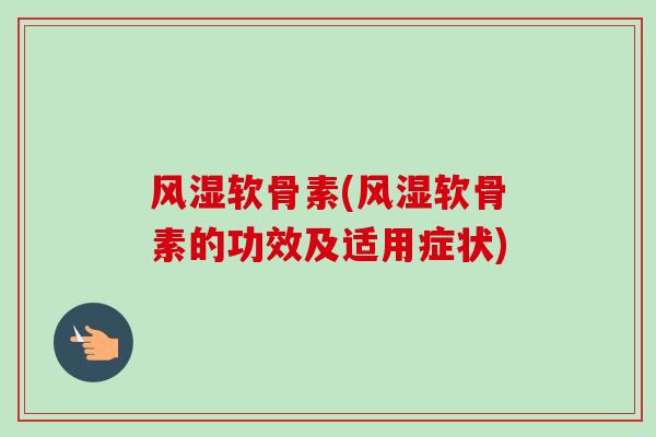 风湿软骨素(风湿软骨素的功效及适用症状)
