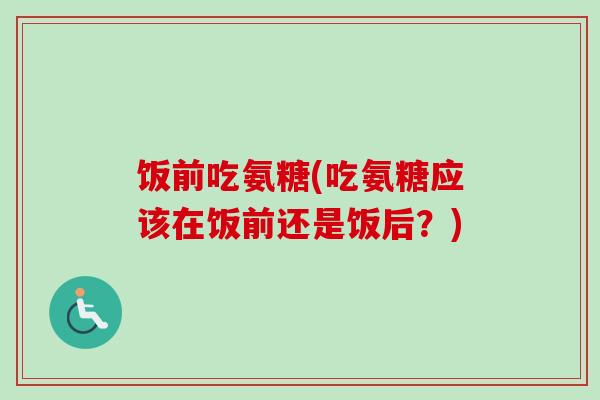 饭前吃氨糖(吃氨糖应该在饭前还是饭后？)
