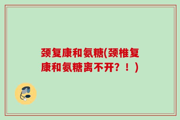 颈复康和氨糖(颈椎复康和氨糖离不开？！)